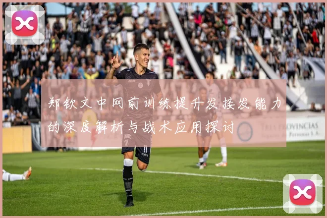 郑钦文中网前训练提升发接发能力的深度解析与战术应用探讨