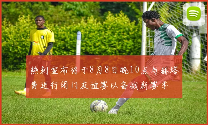 热刺宣布将于8月8日晚10点与赫塔费进行闭门友谊赛以备战新赛季
