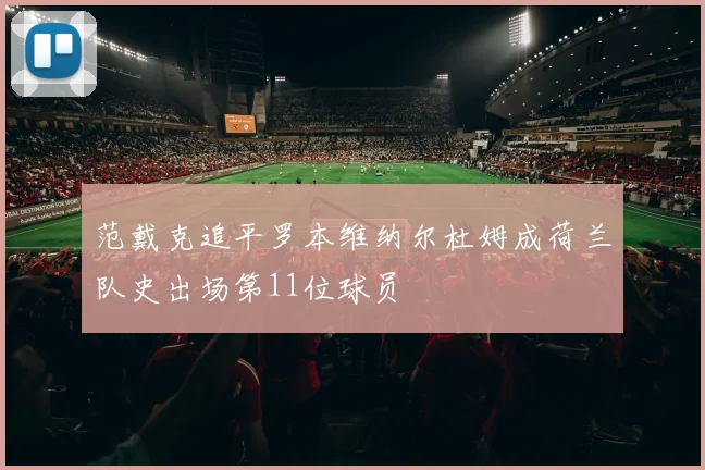 范戴克追平罗本维纳尔杜姆成荷兰队史出场第11位球员