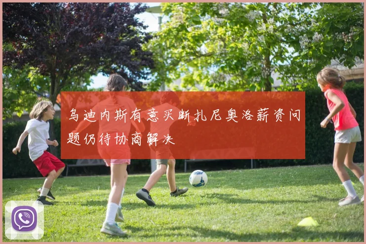 乌迪内斯有意买断扎尼奥洛薪资问题仍待协商解决