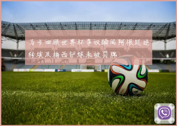 马卡回顾世界杯争议瞬间阿根廷逆转埃及梅西铲球未被罚牌