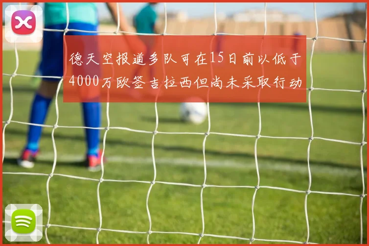 德天空报道多队可在15日前以低于4000万欧签吉拉西但尚未采取行动