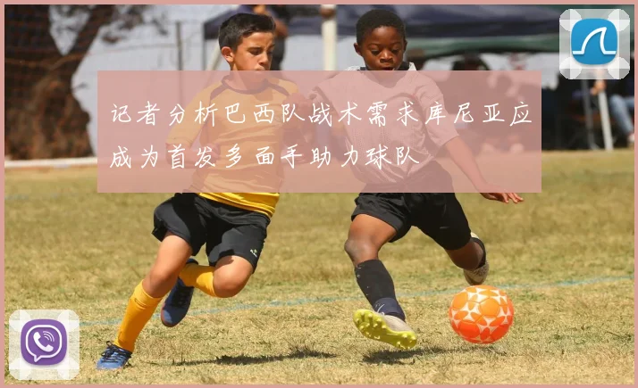 记者分析巴西队战术需求库尼亚应成为首发多面手助力球队
