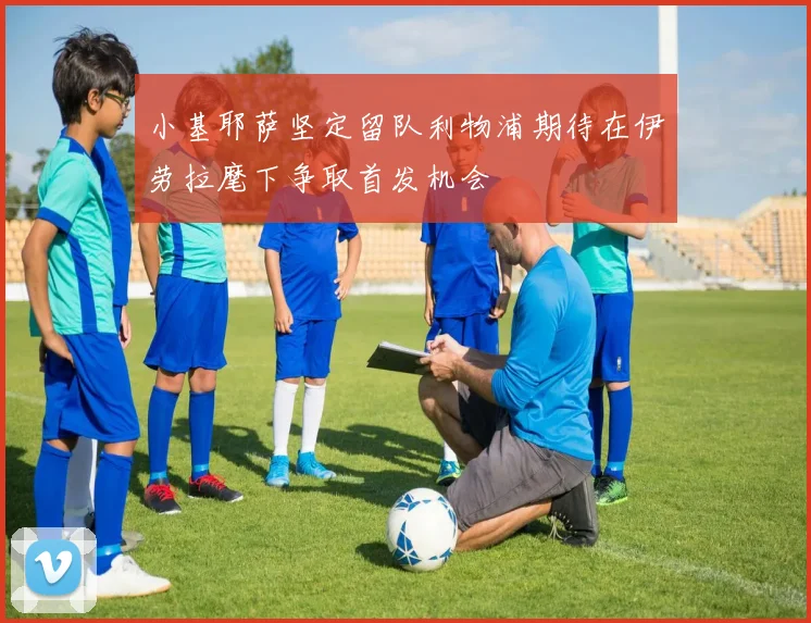 小基耶萨坚定留队利物浦期待在伊劳拉麾下争取首发机会