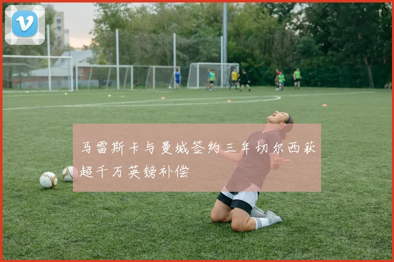 马雷斯卡与曼城签约三年切尔西获超千万英镑补偿